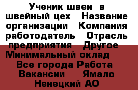 Ученик швеи. в швейный цех › Название организации ­ Компания-работодатель › Отрасль предприятия ­ Другое › Минимальный оклад ­ 1 - Все города Работа » Вакансии   . Ямало-Ненецкий АО
